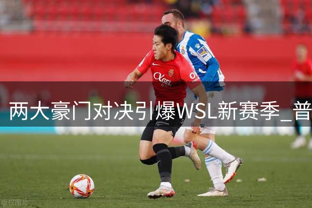 两大豪门对决引爆WSL新赛季 普特利亚斯伦敦首秀引关注
