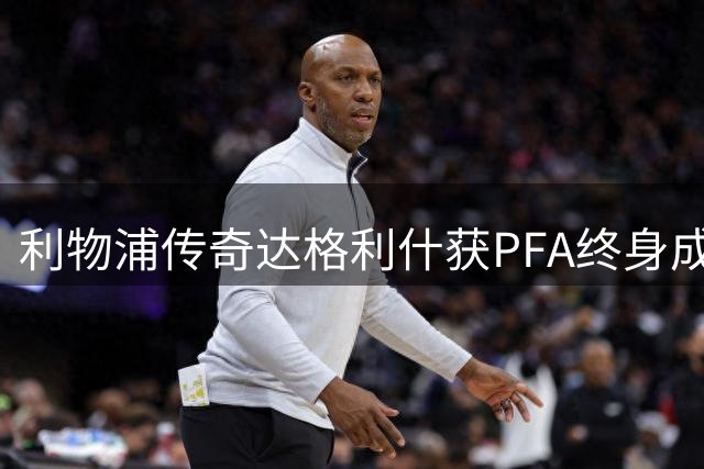 利物浦传奇达格利什获PFA终身成就奖