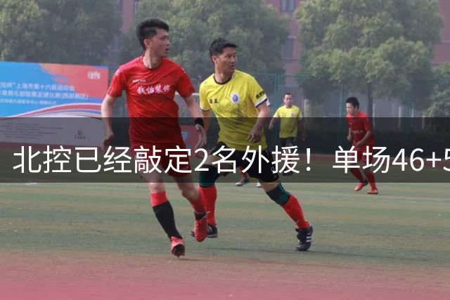 北控已经敲定2名外援！单场46+5超外完成续约，2米32高塔有望加盟