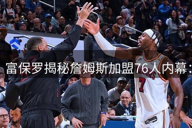 富保罗揭秘詹姆斯加盟76人内幕：从未索要特权 布朗交易后才考虑费城