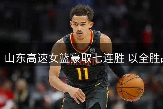 山东高速女篮豪取七连胜 以全胜战绩强势挺进锦标赛八强