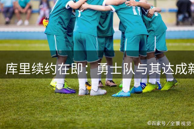 库里续约在即：勇士队与其达成新协议意愿强烈