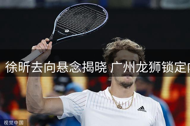 徐昕去向悬念揭晓 广州龙狮锁定内线核心至少再战一季
