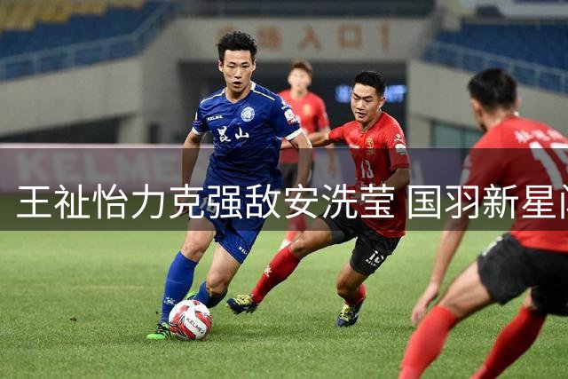 王祉怡力克强敌安洗莹 国羽新星闪耀世锦赛赛场