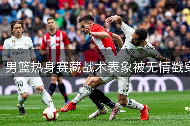 男篮热身赛"藏战术"表象被无情戳穿 苏群痛批"五没有"预言正在应验
