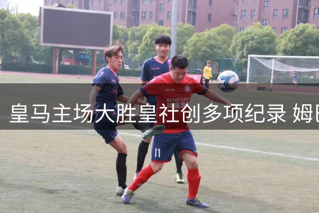 皇马主场大胜皇社创多项纪录 姆巴佩戴帽闪耀