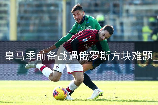 皇马季前备战遇"俄罗斯方块"难题 穆帅如何应对七批国脚归队潮