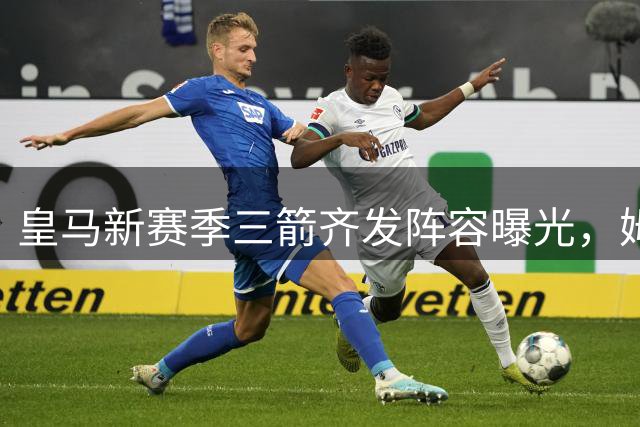皇马新赛季三箭齐发阵容曝光，姆巴佩领衔锋线新组合