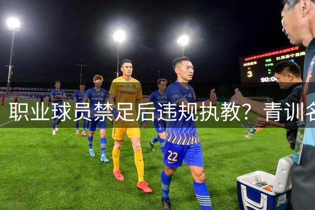 职业球员禁足后违规执教？青训名帅涉打骂学生事件持续发酵