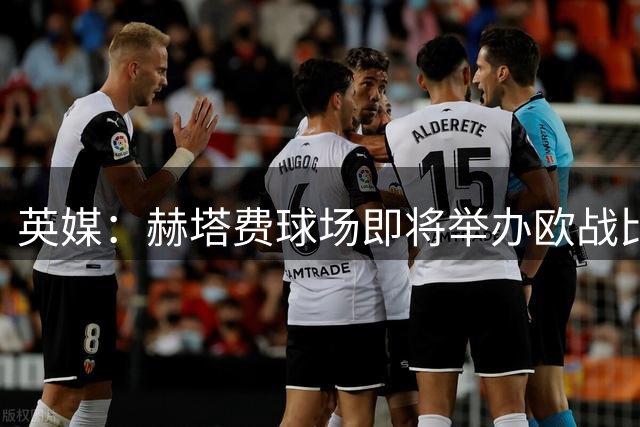 英媒：赫塔费球场即将举办欧战比赛，但改造工程远未完成