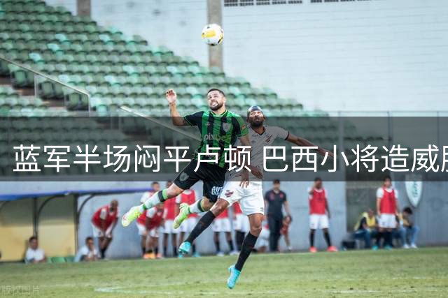 蓝军半场闷平卢顿 巴西小将造威胁攻门中柱