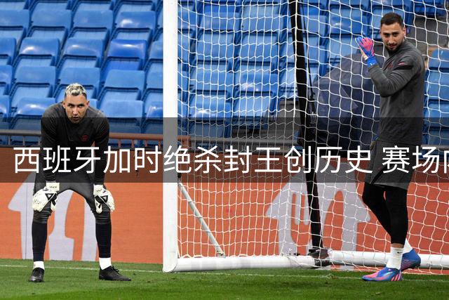 西班牙加时绝杀封王创历史 赛场内外争议持续发酵