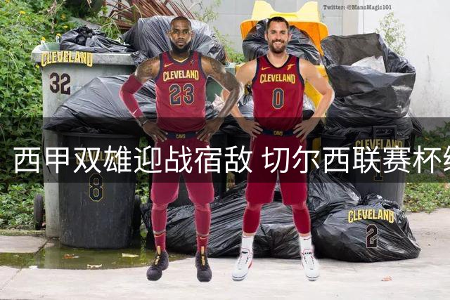 西甲双雄迎战宿敌 切尔西联赛杯练兵