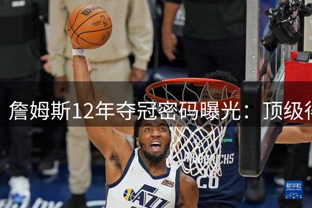 詹姆斯12年夺冠密码曝光：顶级得分手+前五内线成标配