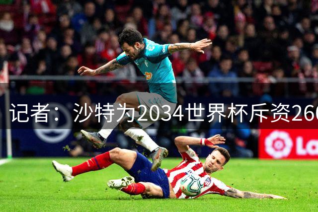 记者：沙特为2034世界杯斥资260亿美元，决赛场地座位9.2万