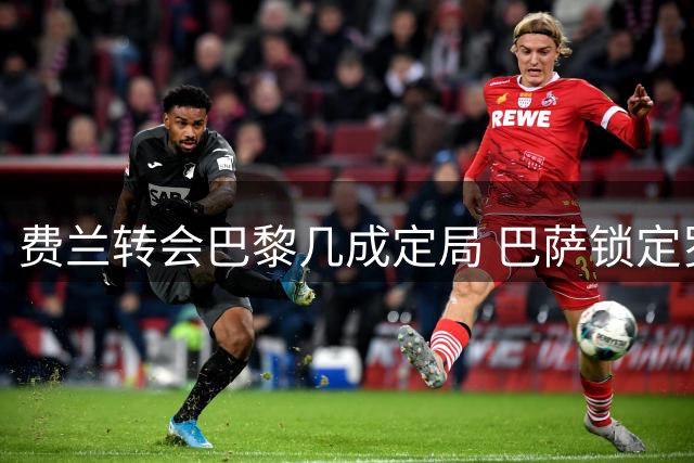 费兰转会巴黎几成定局 巴萨锁定罗德里为下个目标