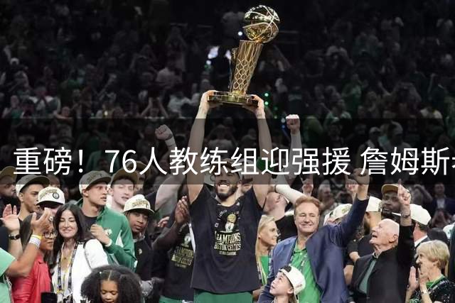 重磅！76人教练组迎强援 詹姆斯老搭档加盟