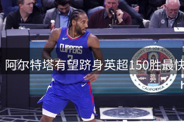 阿尔特塔有望跻身英超150胜最快达成主帅之列