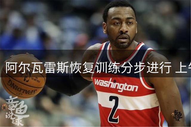 阿尔瓦雷斯恢复训练分步进行 上午单独加练下午参与合练