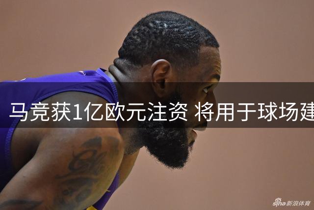 马竞获1亿欧元注资 将用于球场建设与引援