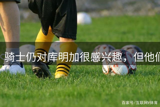 骑士仍对库明加很感兴趣，但他们无法向老鹰提供一份合适的报价？