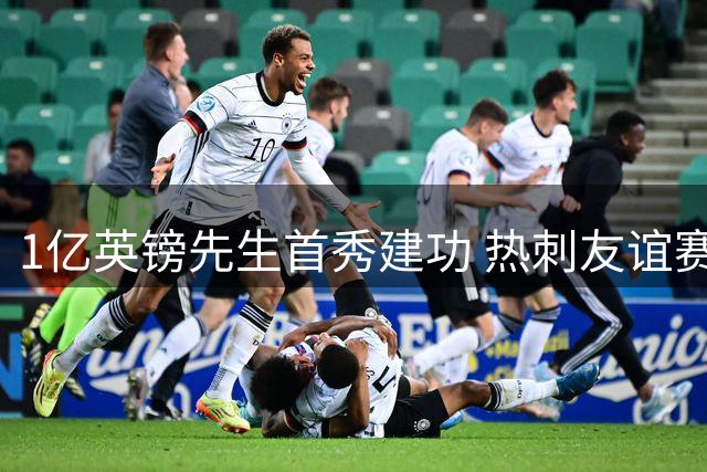 1亿英镑先生首秀建功 热刺友谊赛2-1绝杀切尔西展现新援价值