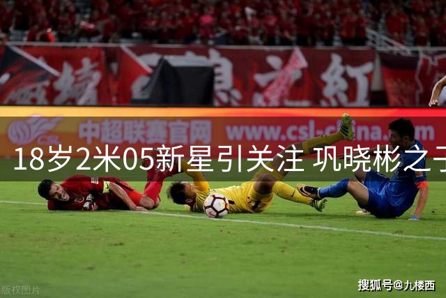 18岁2米05新星引关注 巩晓彬之子能否扛起山东男篮未来