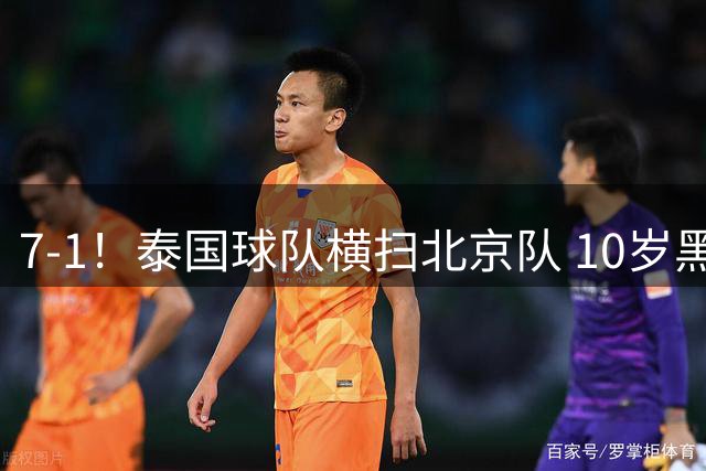 7-1！泰国球队横扫北京队 10岁黑人连续4场大四喜 董路罕见害怕