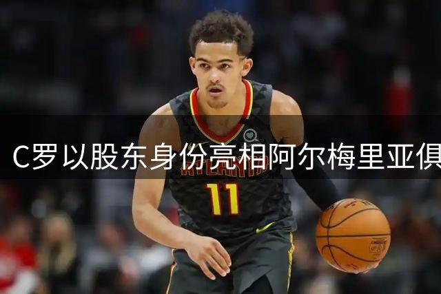C罗以股东身份亮相阿尔梅里亚俱乐部友谊赛，获赠专属定制球衣