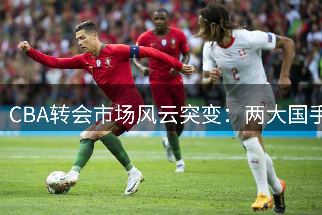 CBA转会市场风云突变：两大国手获顶薪 京辽争夺战白热化