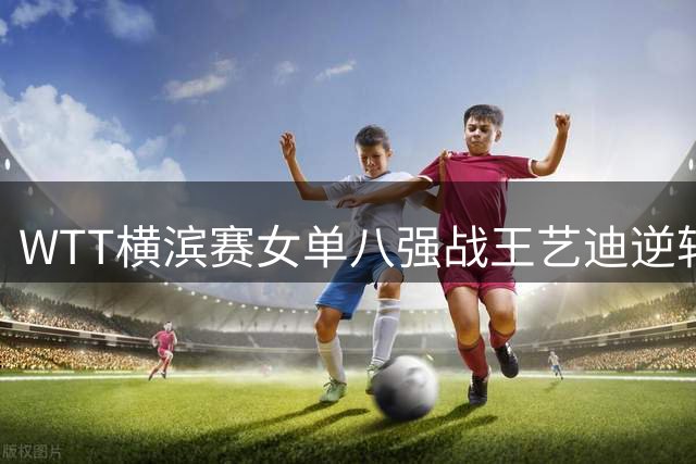 WTT横滨赛女单八强战王艺迪逆转朱雨玲 陈幸同零封大藤沙月