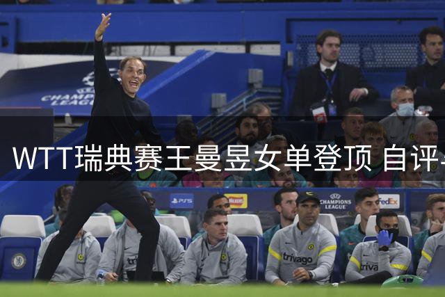 WTT瑞典赛王曼昱女单登顶 自评与王艺迪都发挥出最佳水平